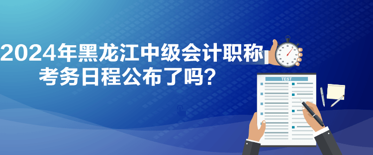 2024年黑龍江中級會計職稱考務(wù)日程公布了嗎？