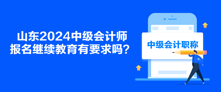 山東2024中級會計師報名繼續(xù)教育有要求嗎？