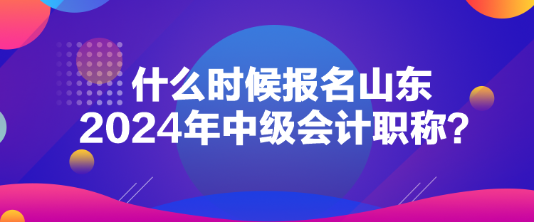 什么時(shí)候報(bào)名山東2024年中級(jí)會(huì)計(jì)職稱？