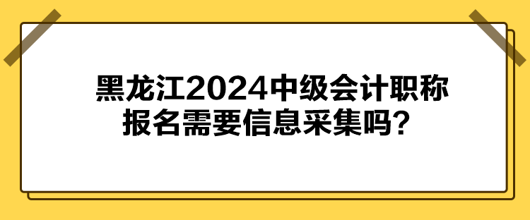 黑龍江2024中級會計職稱報名需要信息采集嗎？