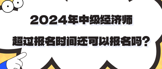 2024年中級經(jīng)濟(jì)師超過報名時間還可以報名嗎？