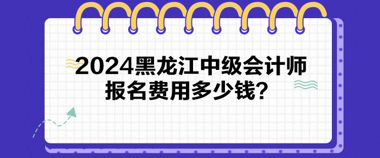 2024黑龍江中級會(huì)計(jì)師報(bào)名費(fèi)用多少錢？