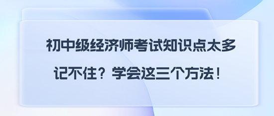 初中級經(jīng)濟(jì)師考試知識點(diǎn)太多記不??？學(xué)會這三個方法！