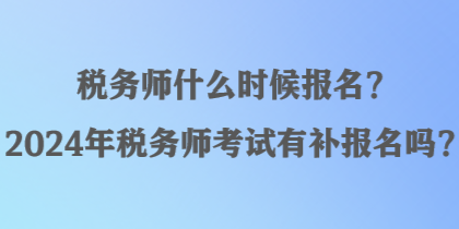 稅務師什么時候報名？2024年稅務師考試有補報名嗎？