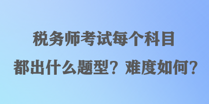 稅務師考試每個科目都出什么題型？難度如何？