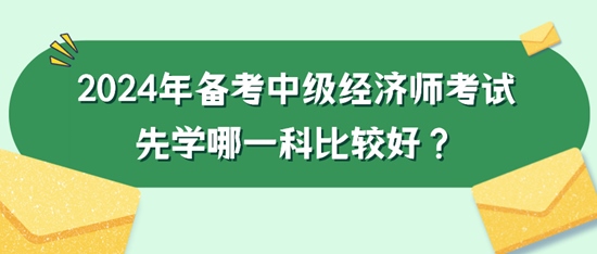 2024年備考中級(jí)經(jīng)濟(jì)師考試先學(xué)哪一科比較好？