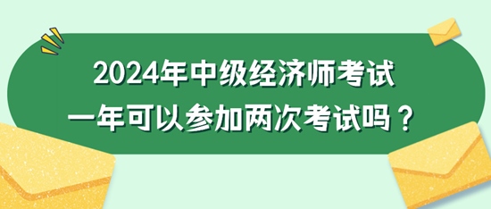 2024年中級經(jīng)濟師考試一年可以參加兩次考試嗎？