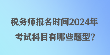 稅務(wù)師報名時間2024年考試科目有哪些題型？