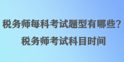 稅務(wù)師每科考試題型有哪些？稅務(wù)師考試科目時間