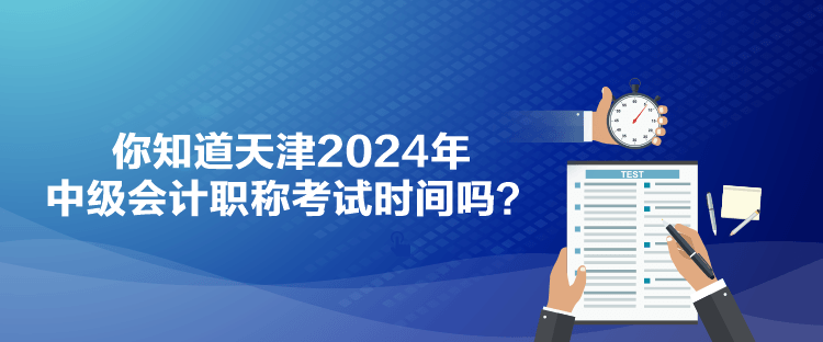 你知道天津2024年中級(jí)會(huì)計(jì)職稱考試時(shí)間嗎？