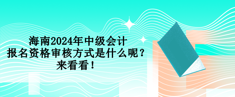 海南2024年中級(jí)會(huì)計(jì)報(bào)名資格審核方式是什么呢？來(lái)看看！