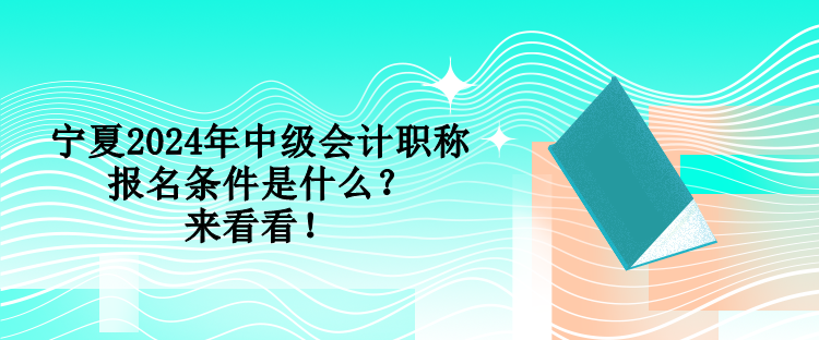 寧夏2024年中級會計職稱報名條件是什么？來看看！