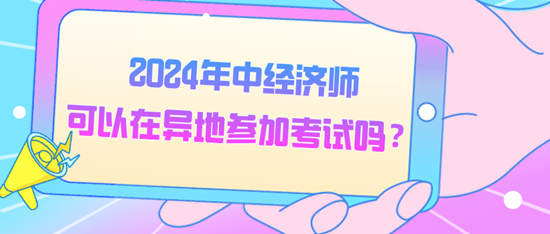 2024年中經(jīng)濟(jì)師可以在異地參加考試嗎？