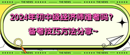 2024年初中級經(jīng)濟師難考嗎？備考技巧方法分享~