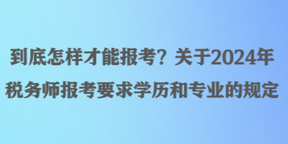 到底怎樣才能報(bào)考？關(guān)于2024年稅務(wù)師報(bào)考要求學(xué)歷和專業(yè)的規(guī)定