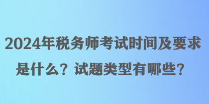 2024年稅務(wù)師考試時(shí)間及要求是什么？試題類型有哪些？