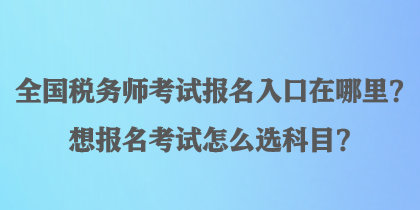 全國稅務(wù)師考試報名入口在哪里？想報名考試怎么選科目？