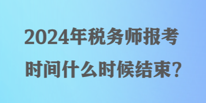 2024年稅務師報考時間什么時候結束？