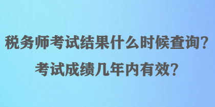 稅務(wù)師考試結(jié)果什么時候查詢？考試成績幾年內(nèi)有效？