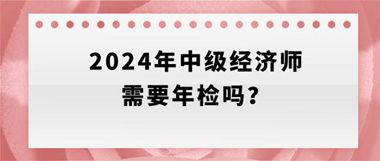 2024年中級(jí)經(jīng)濟(jì)師需要年檢嗎？