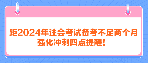 距2024年注會考試備考不足兩個(gè)月 強(qiáng)化沖刺四點(diǎn)提醒！