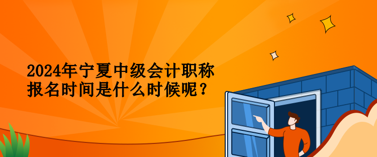 2024年寧夏中級會計職稱報名時間是什么時候呢？