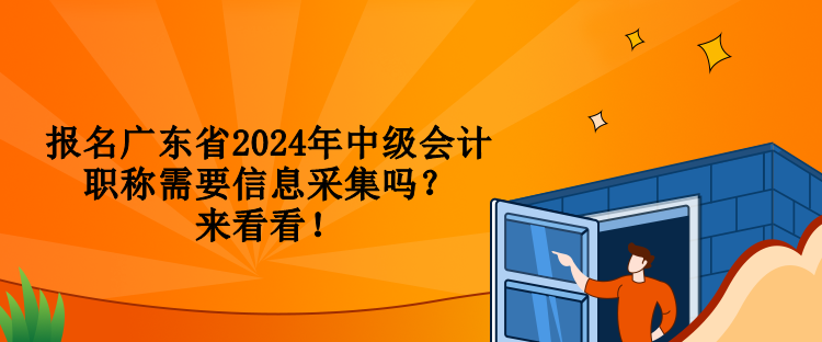 報名廣東省2024年中級會計職稱需要信息采集嗎？來看看！