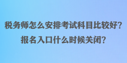 稅務(wù)師怎么安排考試科目比較好？報(bào)名入口什么時(shí)候關(guān)閉？