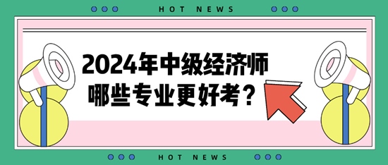 2024年中級(jí)經(jīng)濟(jì)師哪些專業(yè)更好考？