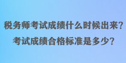 稅務(wù)師考試成績什么時候出來？考試成績合格標準是多少？