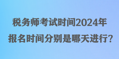 稅務(wù)師考試時(shí)間2024年報(bào)名時(shí)間分別是哪天進(jìn)行？