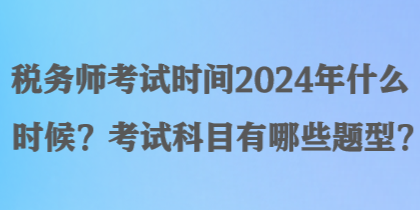 稅務師考試時間2024年什么時候？考試科目有哪些題型？