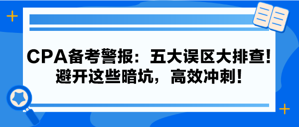 CPA備考警報：五大誤區(qū)大排查！避開這些暗坑，高效沖刺！