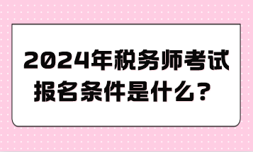 2024年稅務(wù)師考試報名條件是什么？