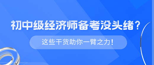 2024年初中級(jí)經(jīng)濟(jì)師備考沒(méi)頭緒？這些干貨助你一臂之力！