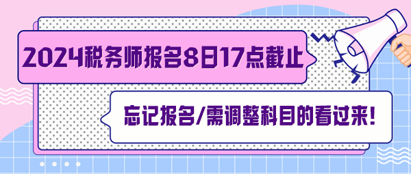 稅務(wù)師報(bào)名7月8日截止！忘記報(bào)名、交費(fèi)及需調(diào)整科目的看過來