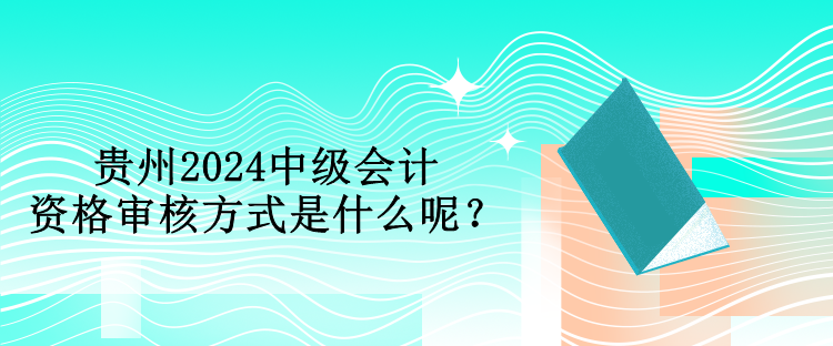 貴州2024中級(jí)會(huì)計(jì)資格審核方式是什么呢？