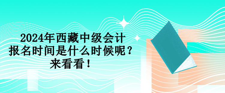 2024年西藏中級(jí)會(huì)計(jì)報(bào)名時(shí)間是什么時(shí)候呢？來(lái)看看！