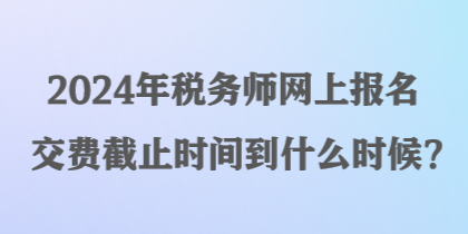 2024年稅務(wù)師網(wǎng)上報(bào)名交費(fèi)截止時(shí)間到什么時(shí)候？