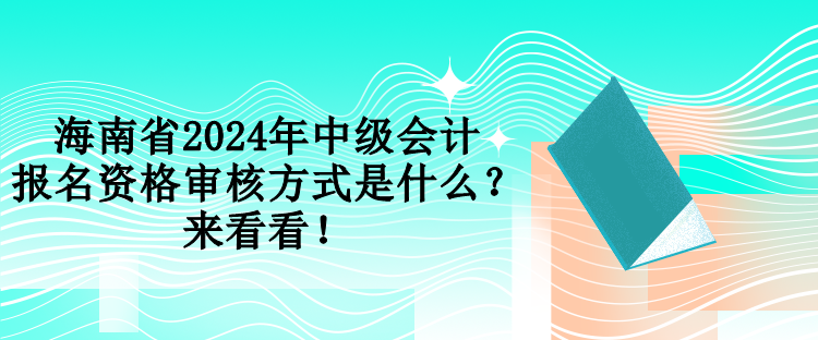 海南省2024年中級會(huì)計(jì)報(bào)名資格審核方式是什么？來看看！