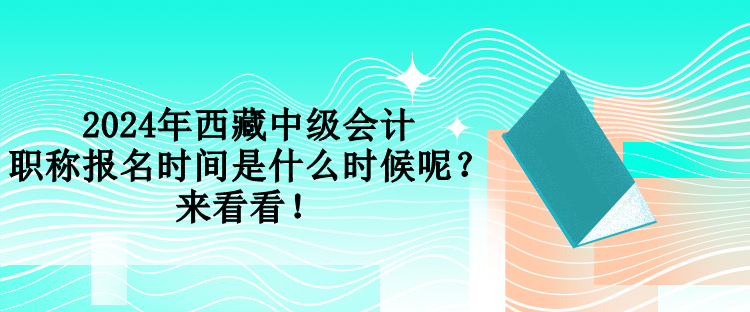 2024年西藏中級會計職稱報名時間是什么時候呢？來看看！