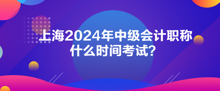 上海2024年中級會計職稱什么時間考試？