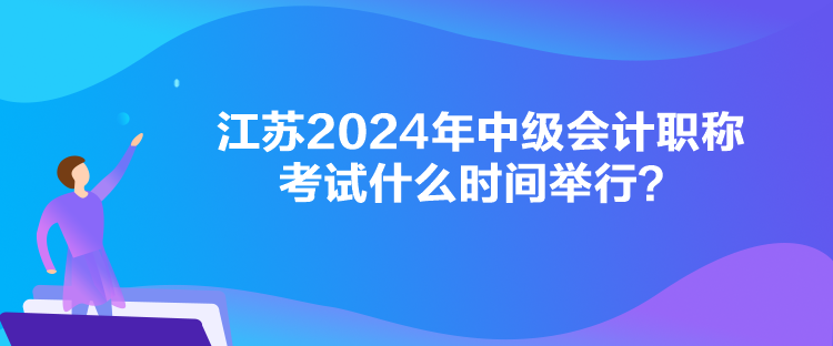 江蘇2024年中級會計職稱考試什么時間舉行？