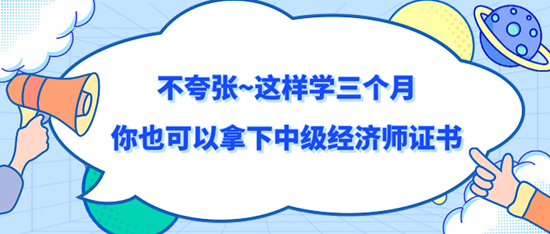 不夸張~這樣學(xué)三個月你也可以拿下中級經(jīng)濟(jì)師證書