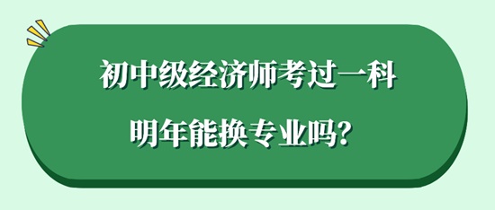 初中級(jí)經(jīng)濟(jì)師考過一科明年能換專業(yè)嗎？