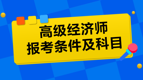 高級(jí)經(jīng)濟(jì)師報(bào)考條件及科目是什么？