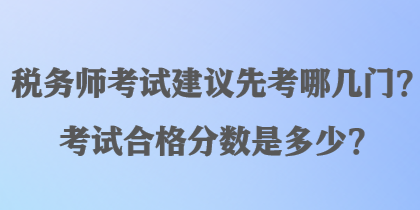 稅務(wù)師考試建議先考哪幾門？考試合格分?jǐn)?shù)是多少？