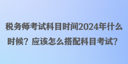 稅務(wù)師考試科目時(shí)間2024年什么時(shí)候？應(yīng)該怎么搭配科目考試？