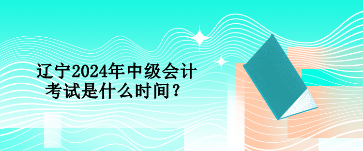 遼寧2024年中級會計考試是什么時間？