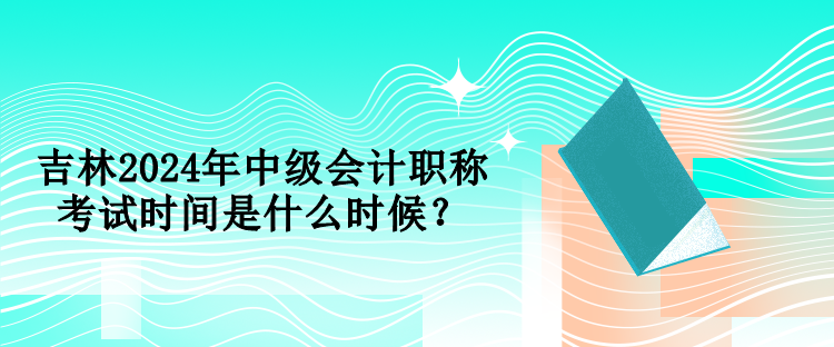 吉林2024年中級(jí)會(huì)計(jì)職稱考試時(shí)間是什么時(shí)候？